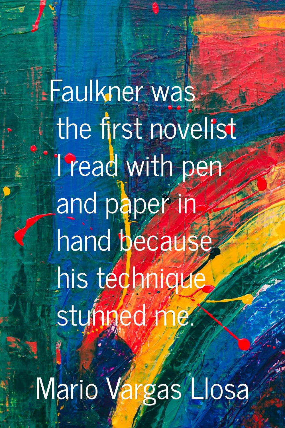 Faulkner was the first novelist I read with pen and paper in hand because his technique stunned me.