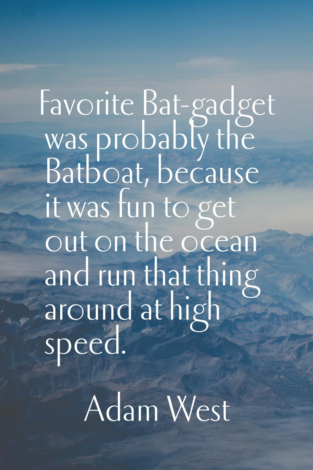 Favorite Bat-gadget was probably the Batboat, because it was fun to get out on the ocean and run th