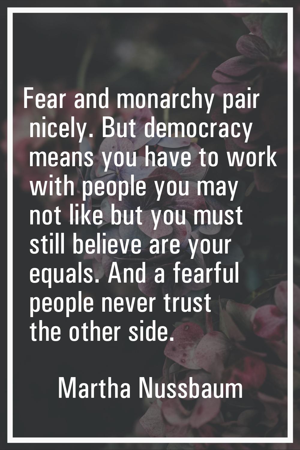 Fear and monarchy pair nicely. But democracy means you have to work with people you may not like bu