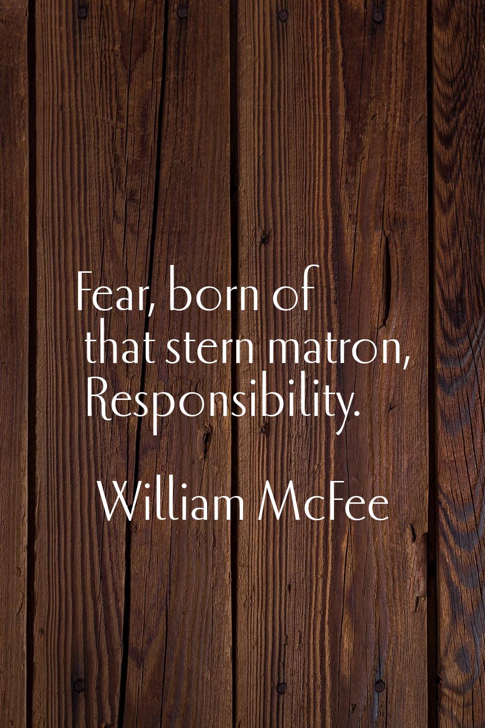 Fear, born of that stern matron, Responsibility.