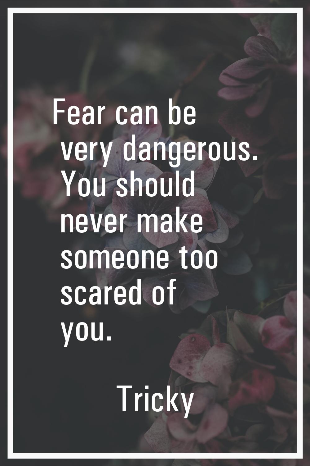 Fear can be very dangerous. You should never make someone too scared of you.