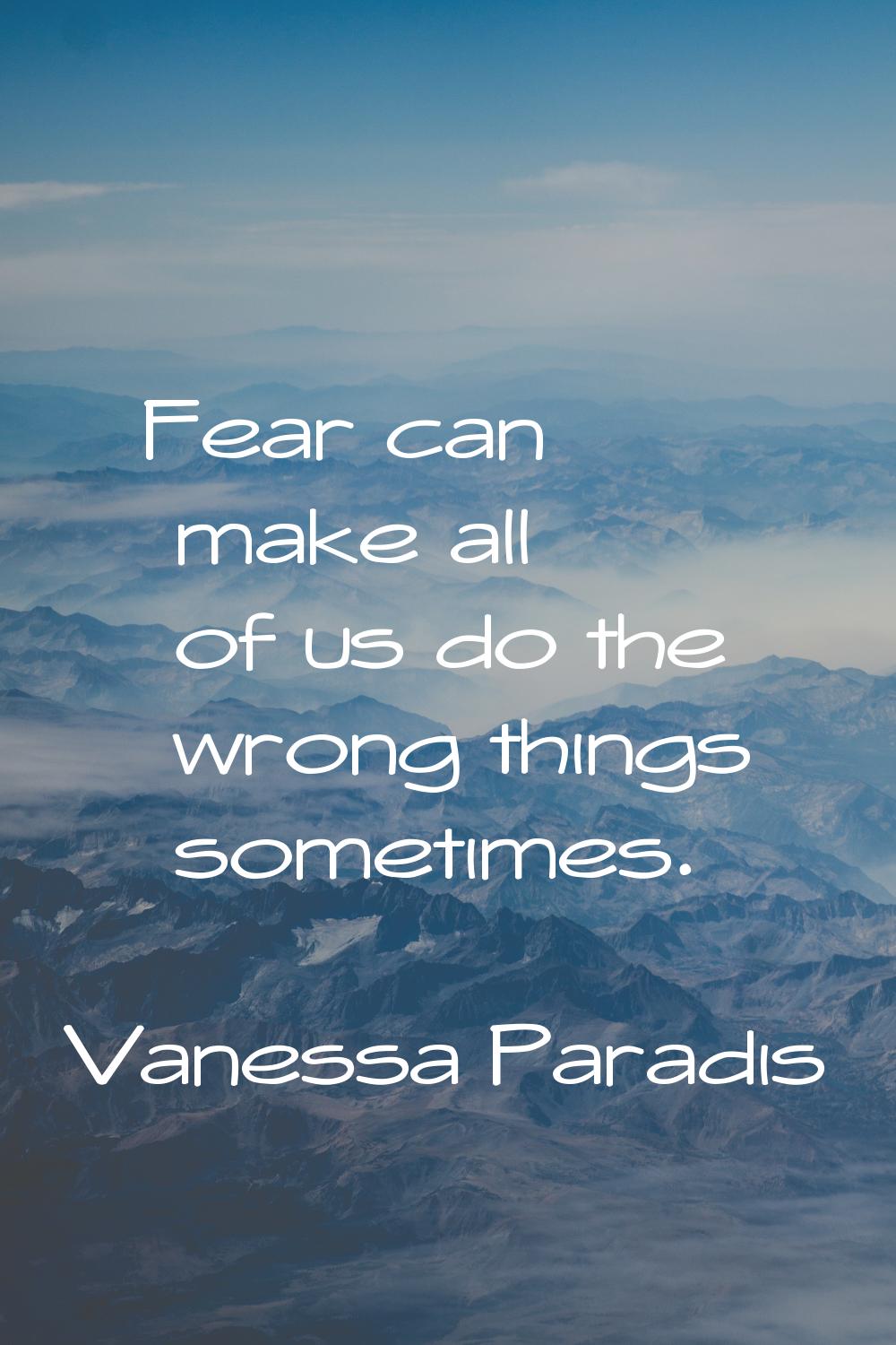 Fear can make all of us do the wrong things sometimes.