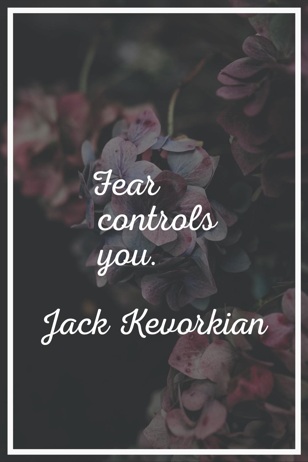 Fear controls you.