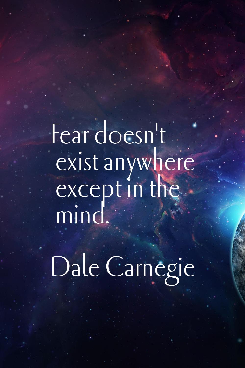 Fear doesn't exist anywhere except in the mind.