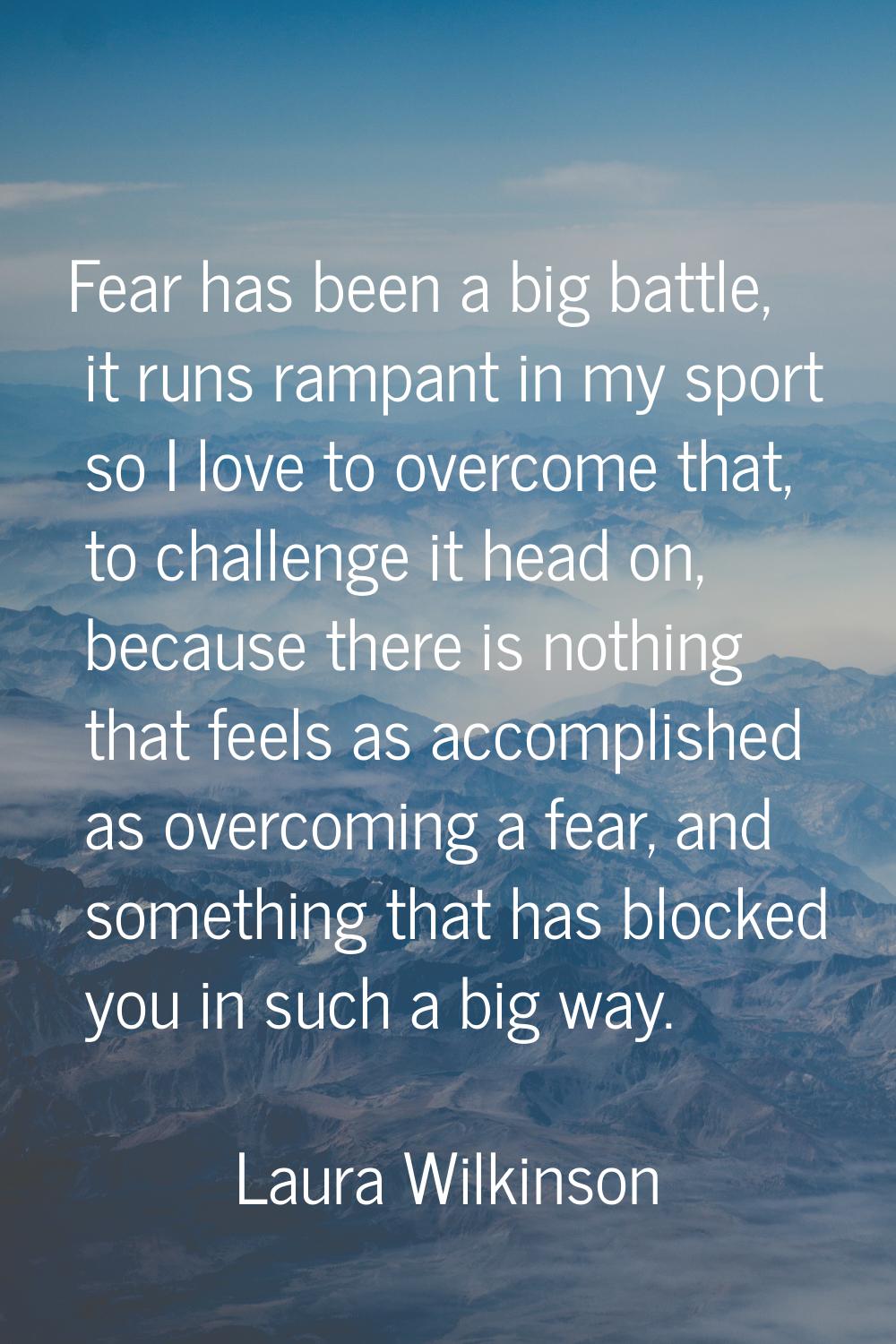 Fear has been a big battle, it runs rampant in my sport so I love to overcome that, to challenge it