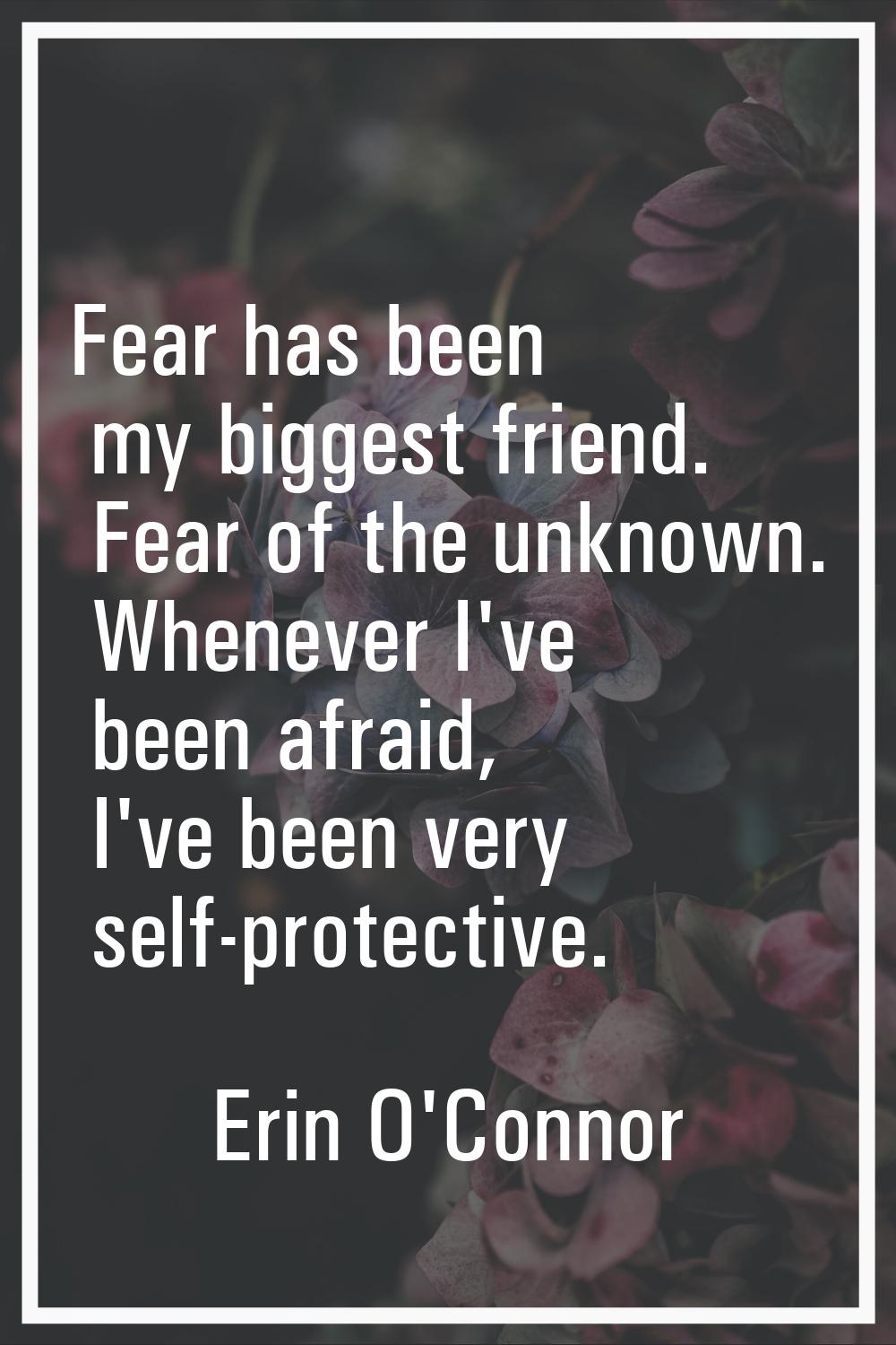Fear has been my biggest friend. Fear of the unknown. Whenever I've been afraid, I've been very sel