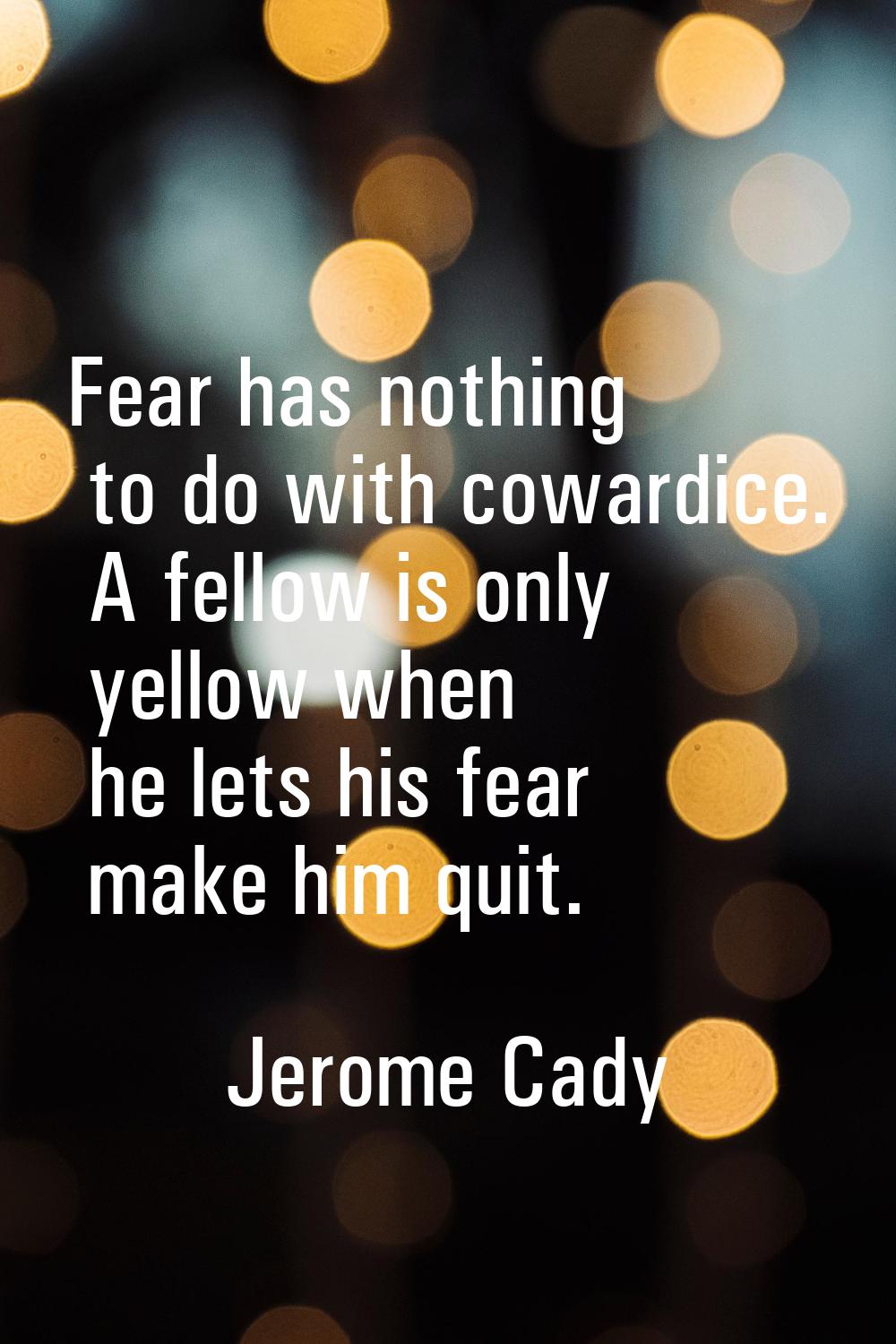 Fear has nothing to do with cowardice. A fellow is only yellow when he lets his fear make him quit.