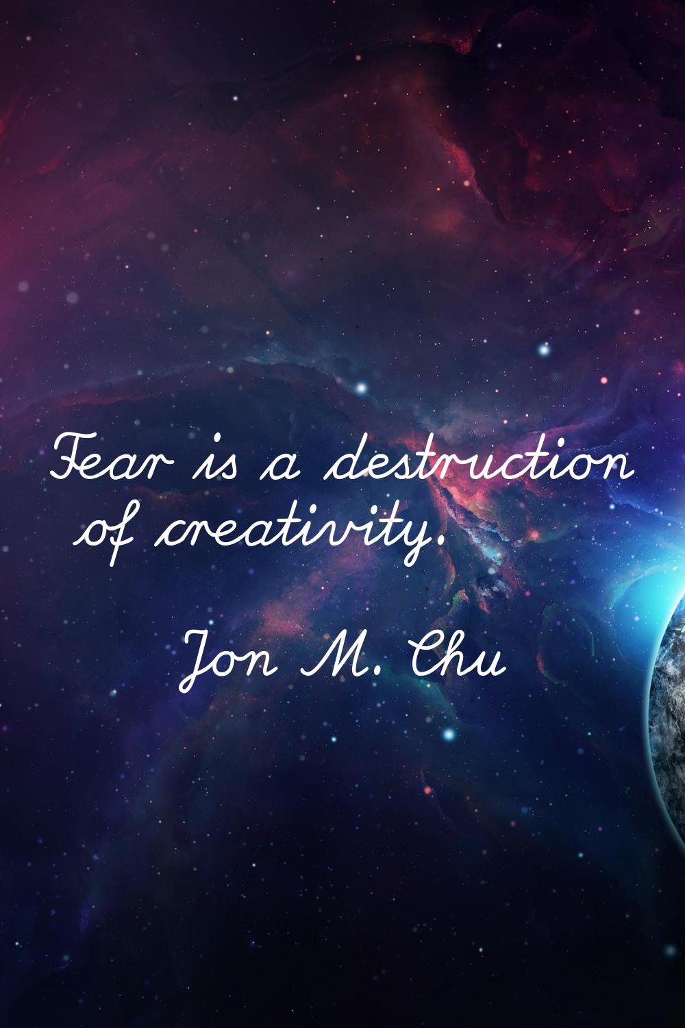 Fear is a destruction of creativity.