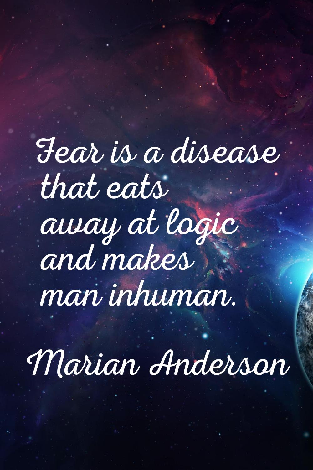 Fear is a disease that eats away at logic and makes man inhuman.