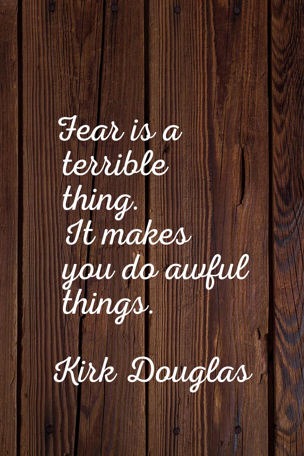 Fear is a terrible thing. It makes you do awful things.