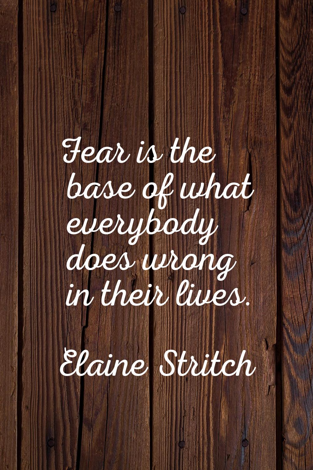 Fear is the base of what everybody does wrong in their lives.