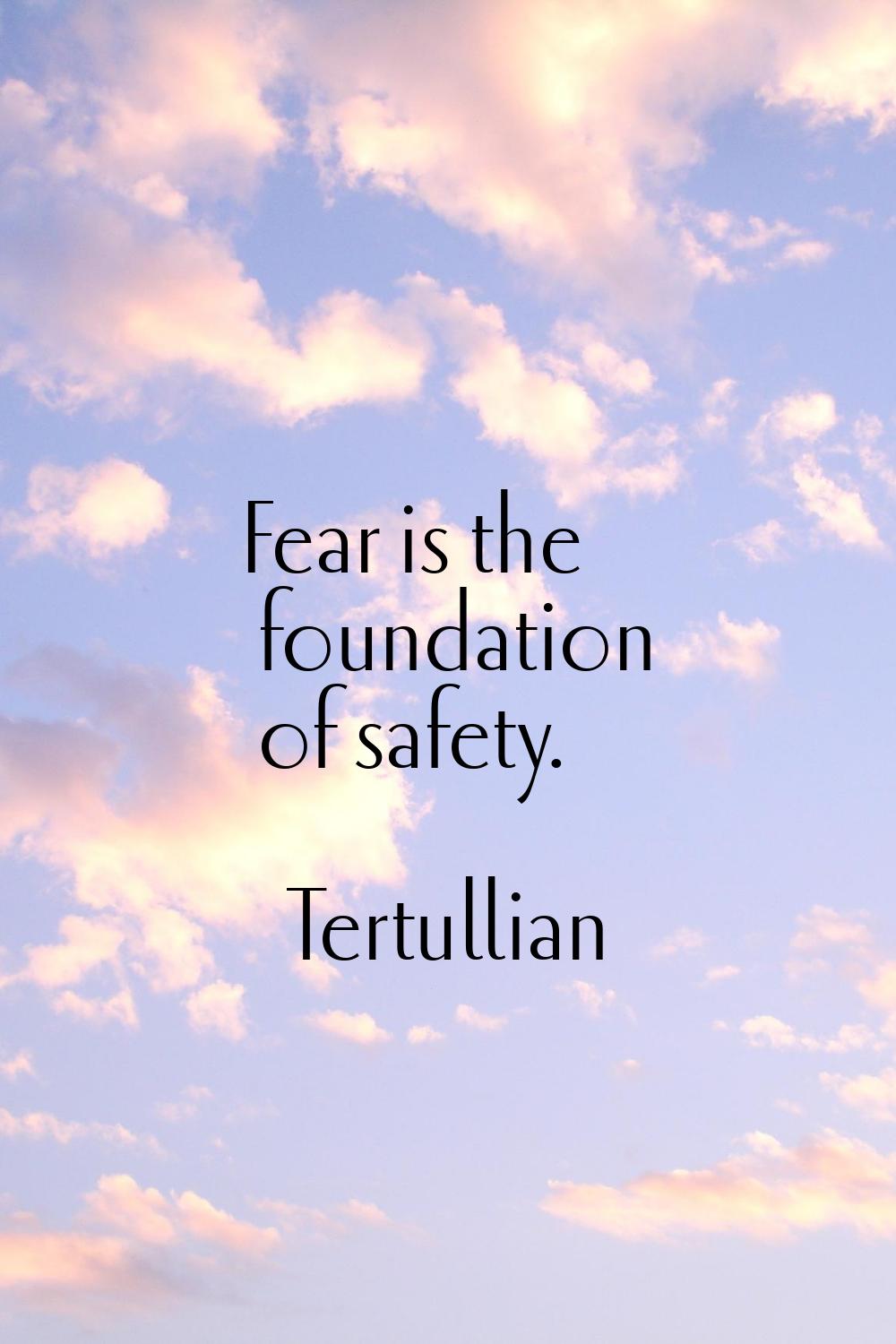 Fear is the foundation of safety.