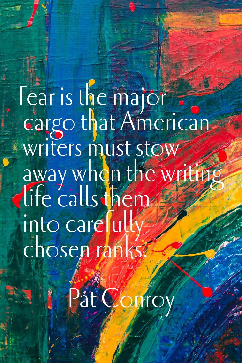 Fear is the major cargo that American writers must stow away when the writing life calls them into 