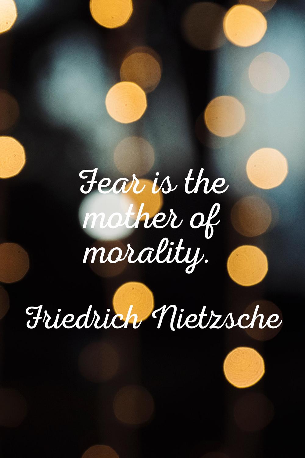 Fear is the mother of morality.