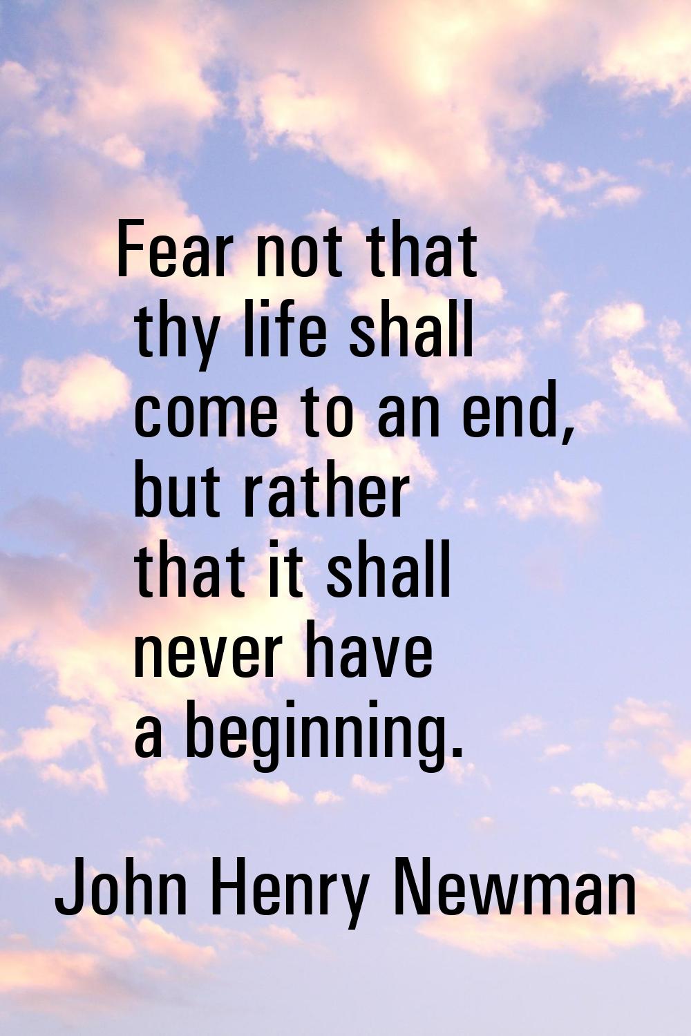 Fear not that thy life shall come to an end, but rather that it shall never have a beginning.
