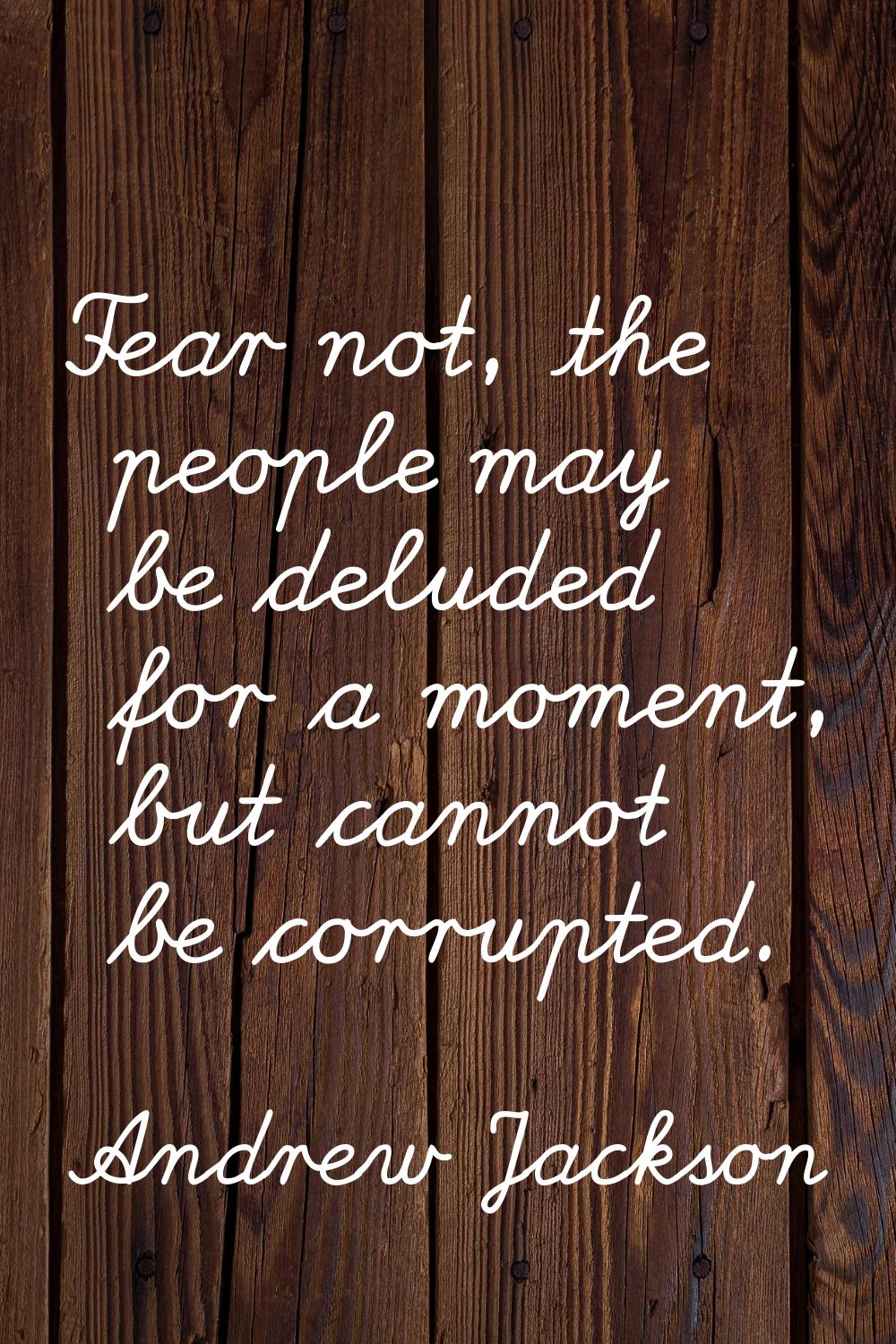 Fear not, the people may be deluded for a moment, but cannot be corrupted.