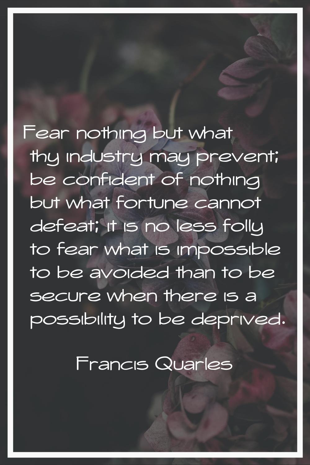 Fear nothing but what thy industry may prevent; be confident of nothing but what fortune cannot def