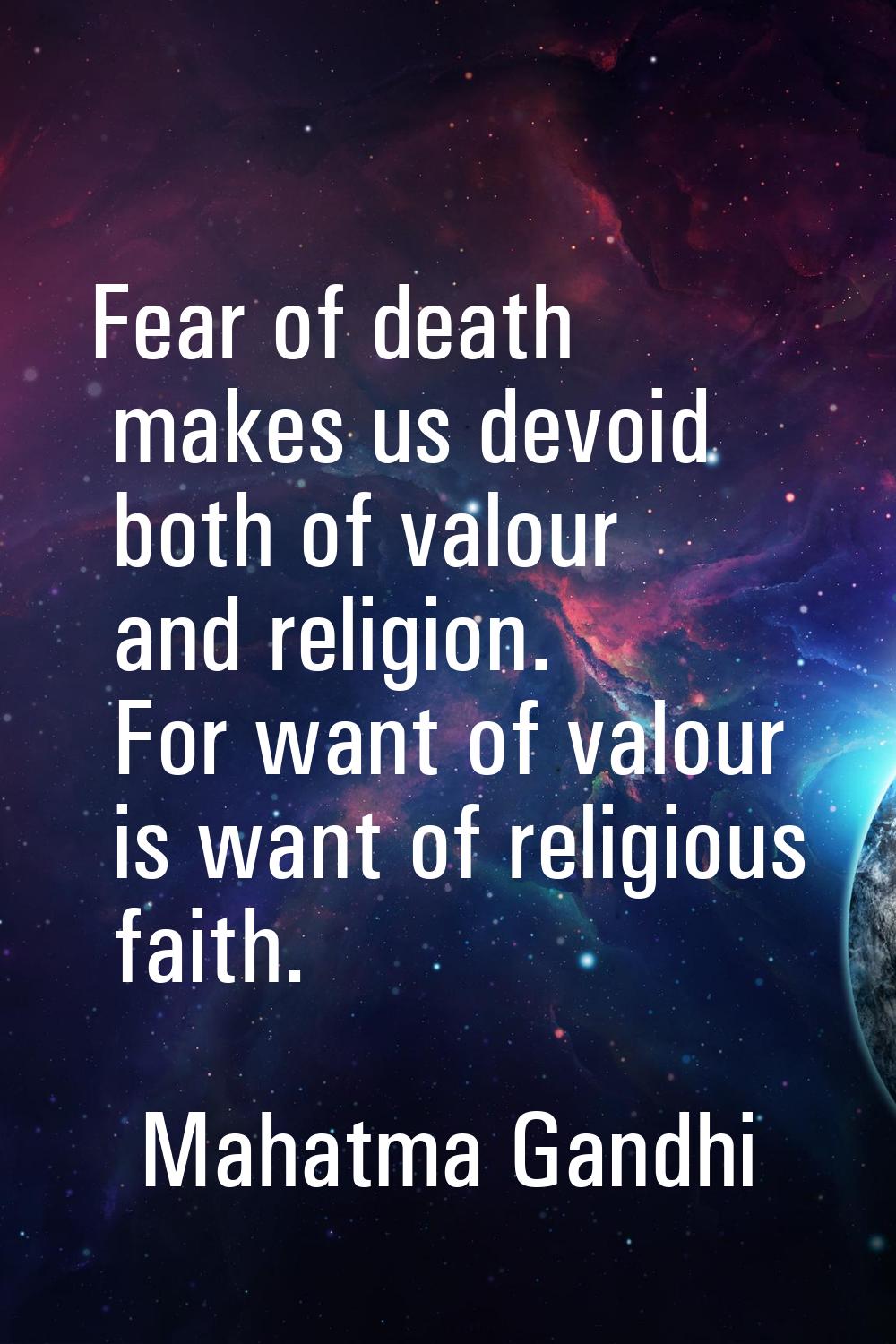 Fear of death makes us devoid both of valour and religion. For want of valour is want of religious 