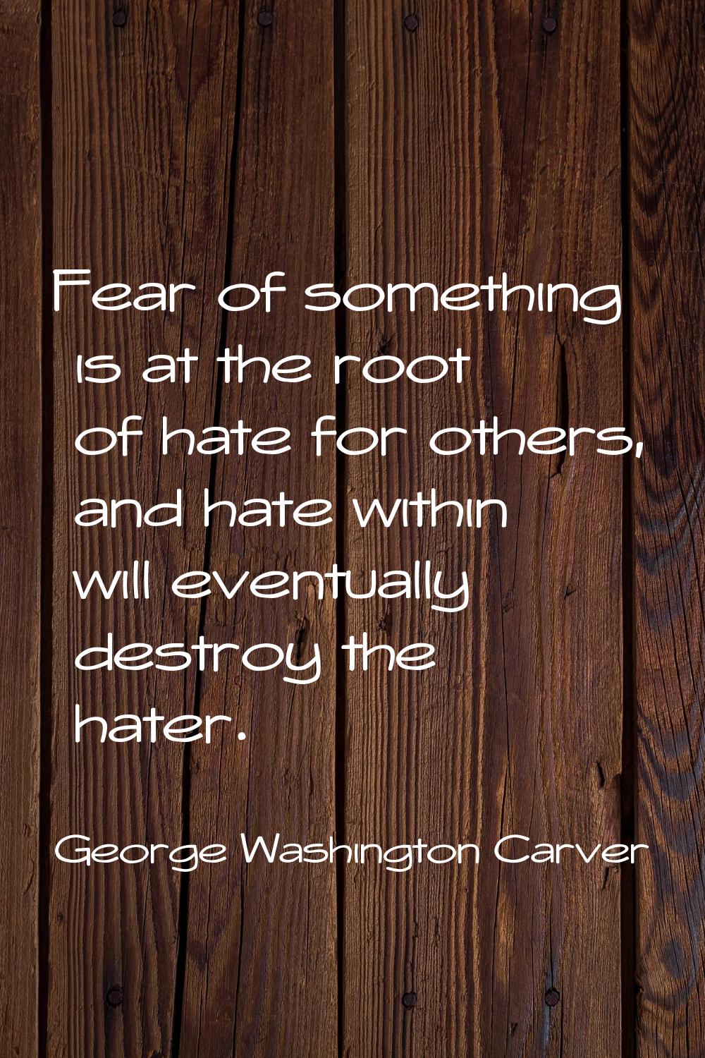 Fear of something is at the root of hate for others, and hate within will eventually destroy the ha