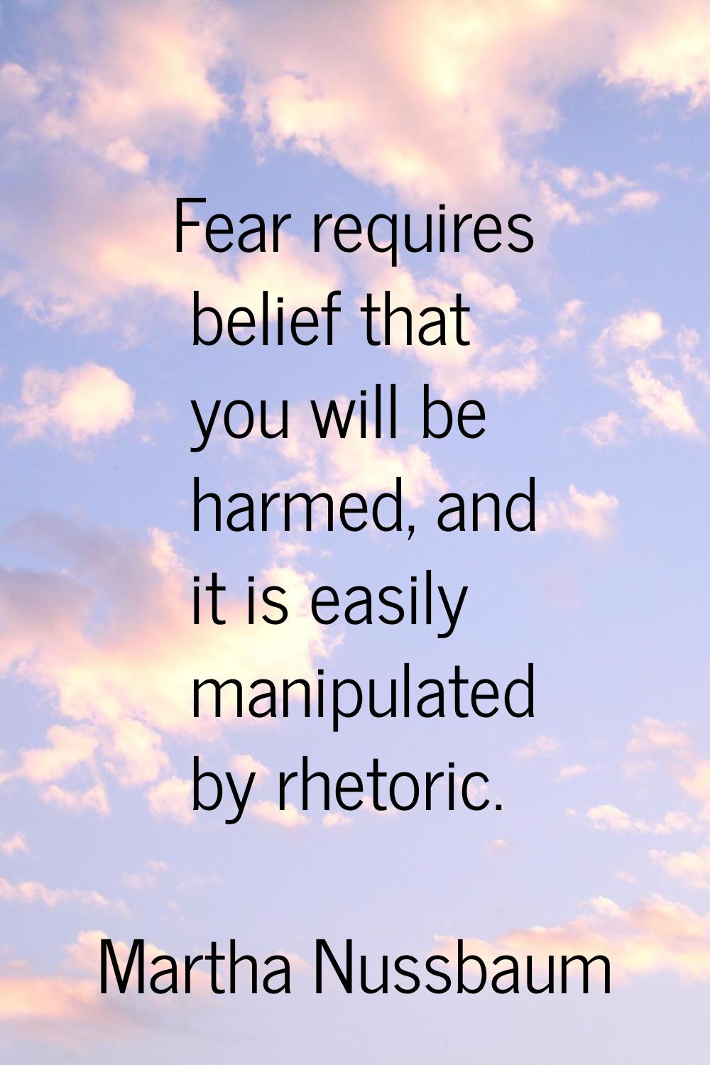 Fear requires belief that you will be harmed, and it is easily manipulated by rhetoric.