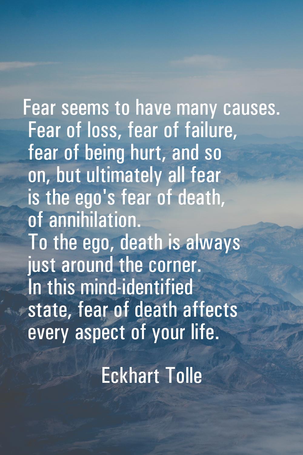 Fear seems to have many causes. Fear of loss, fear of failure, fear of being hurt, and so on, but u