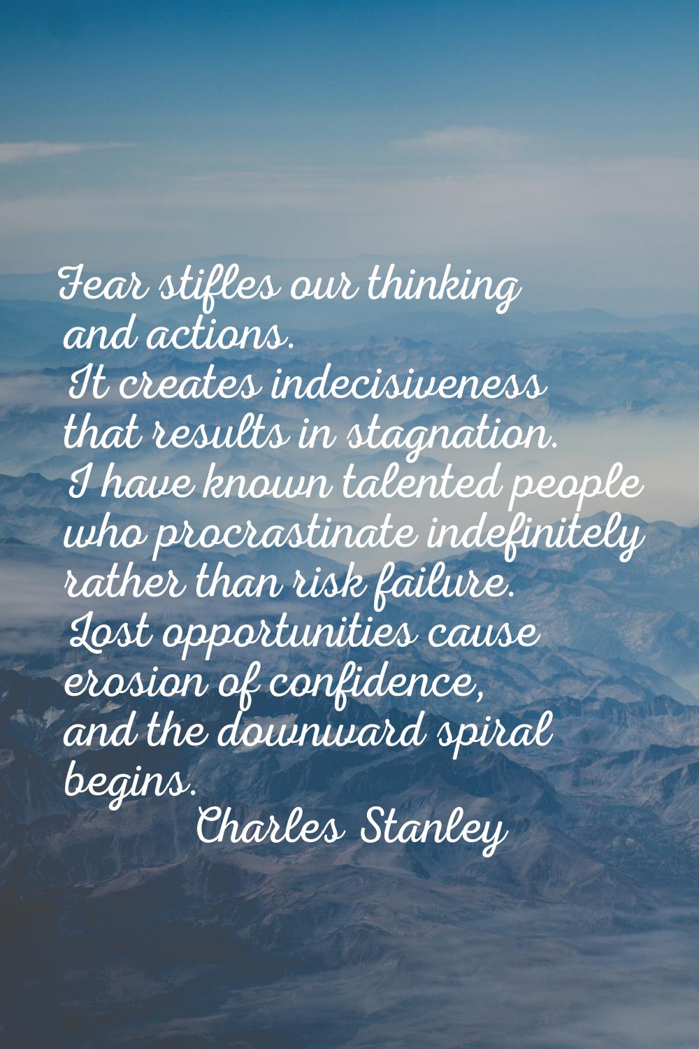 Fear stifles our thinking and actions. It creates indecisiveness that results in stagnation. I have