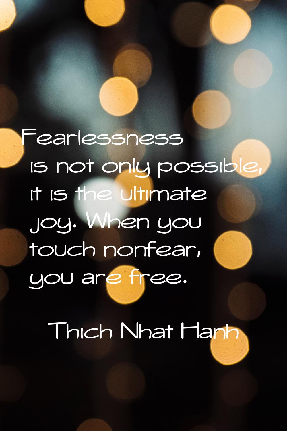 Fearlessness is not only possible, it is the ultimate joy. When you touch nonfear, you are free.
