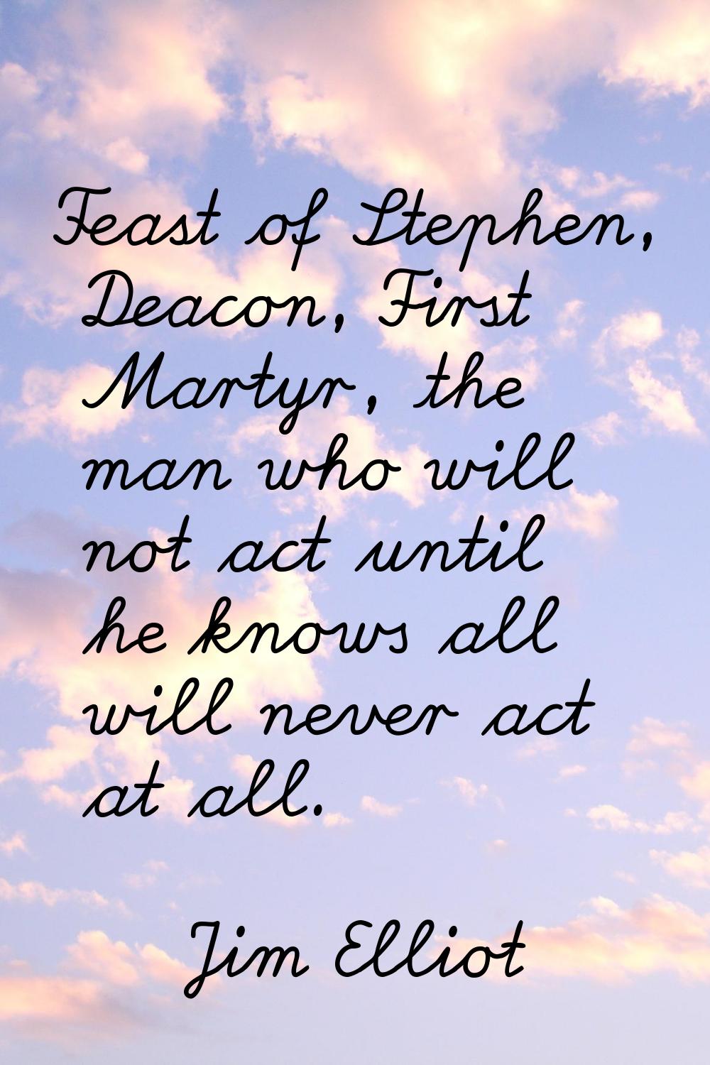 Feast of Stephen, Deacon, First Martyr, the man who will not act until he knows all will never act 