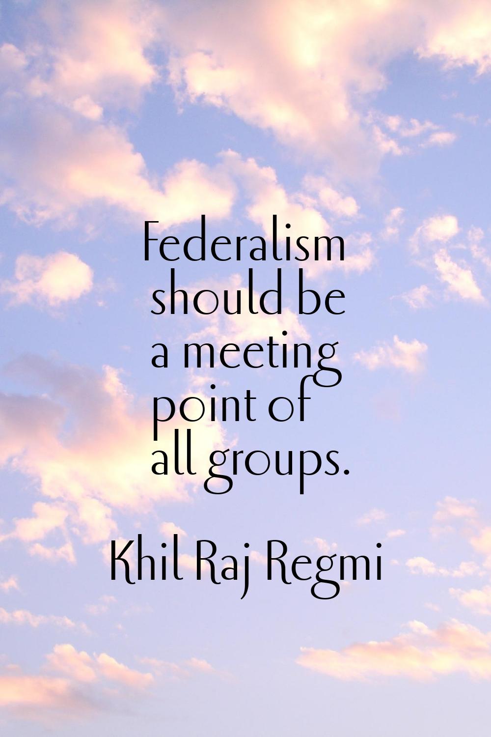 Federalism should be a meeting point of all groups.