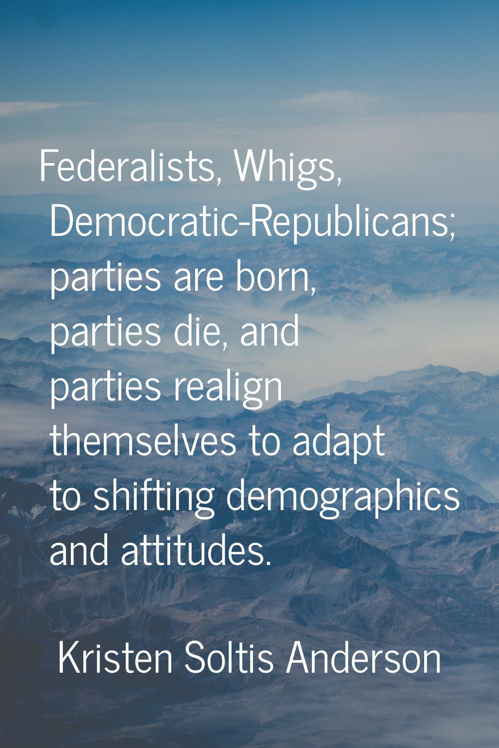 Federalists, Whigs, Democratic-Republicans; parties are born, parties die, and parties realign them