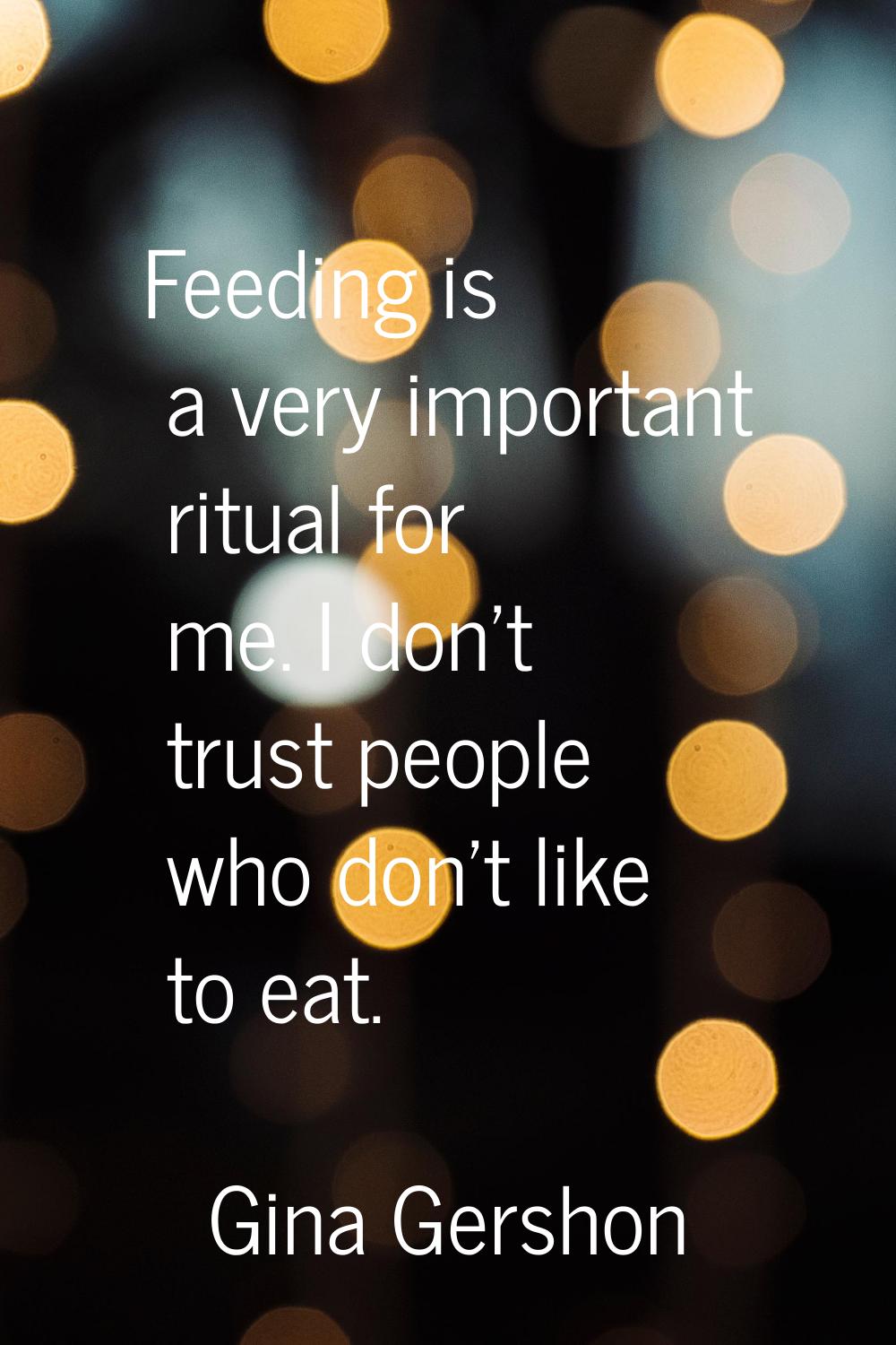 Feeding is a very important ritual for me. I don't trust people who don't like to eat.