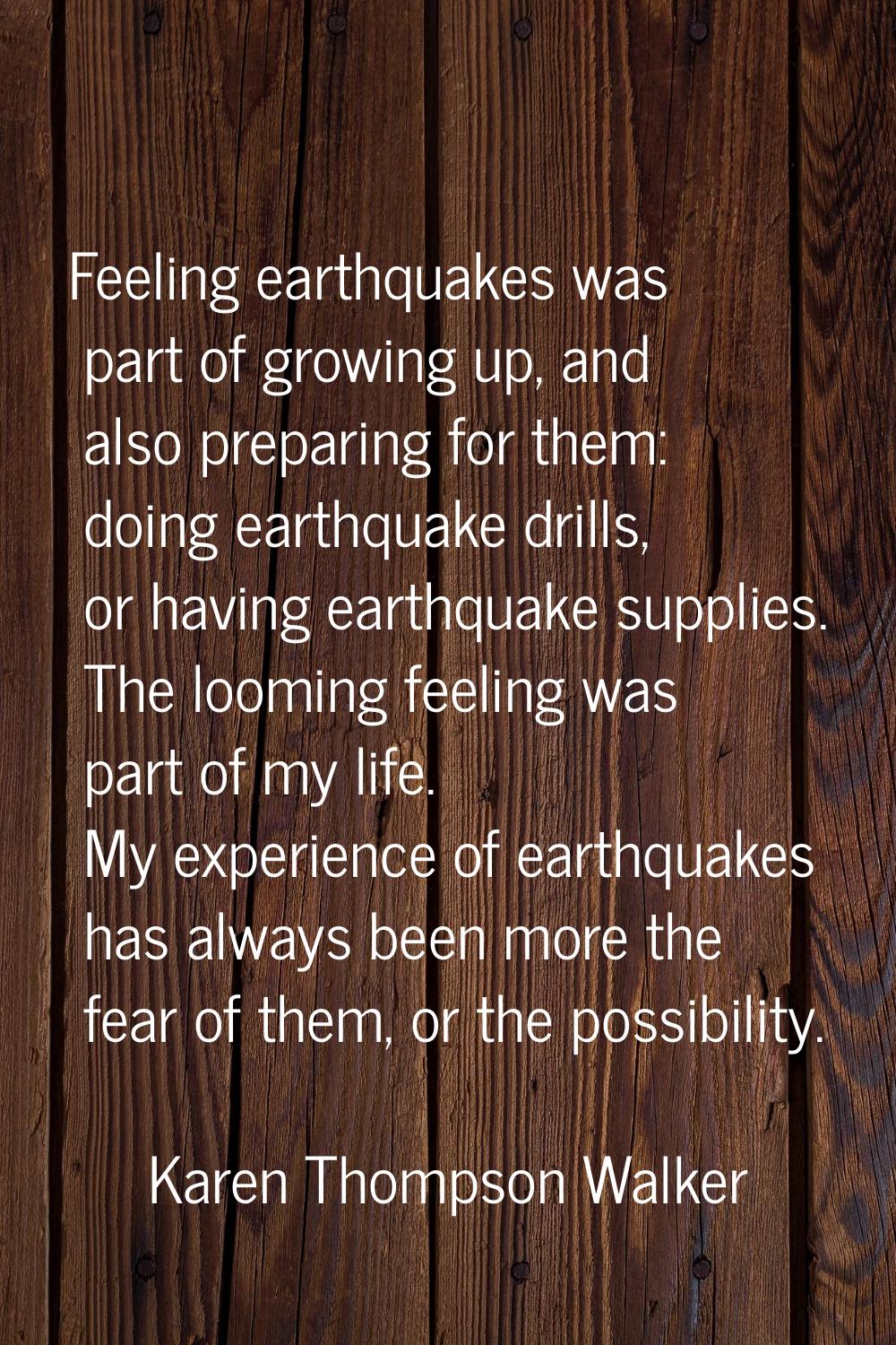 Feeling earthquakes was part of growing up, and also preparing for them: doing earthquake drills, o
