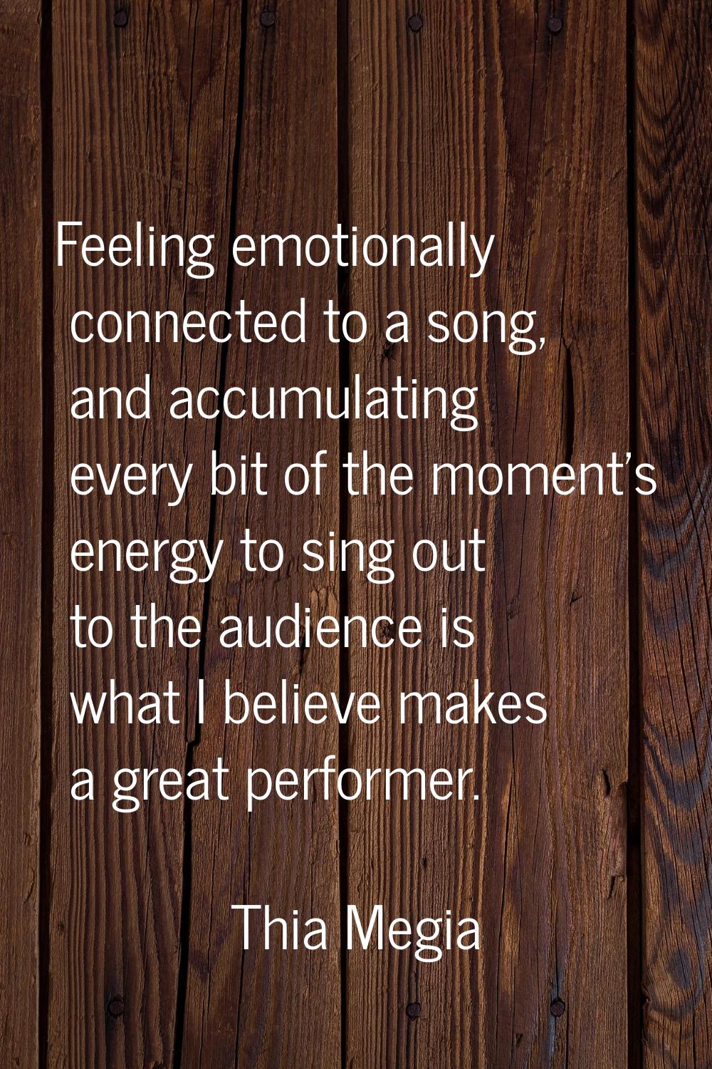 Feeling emotionally connected to a song, and accumulating every bit of the moment's energy to sing 