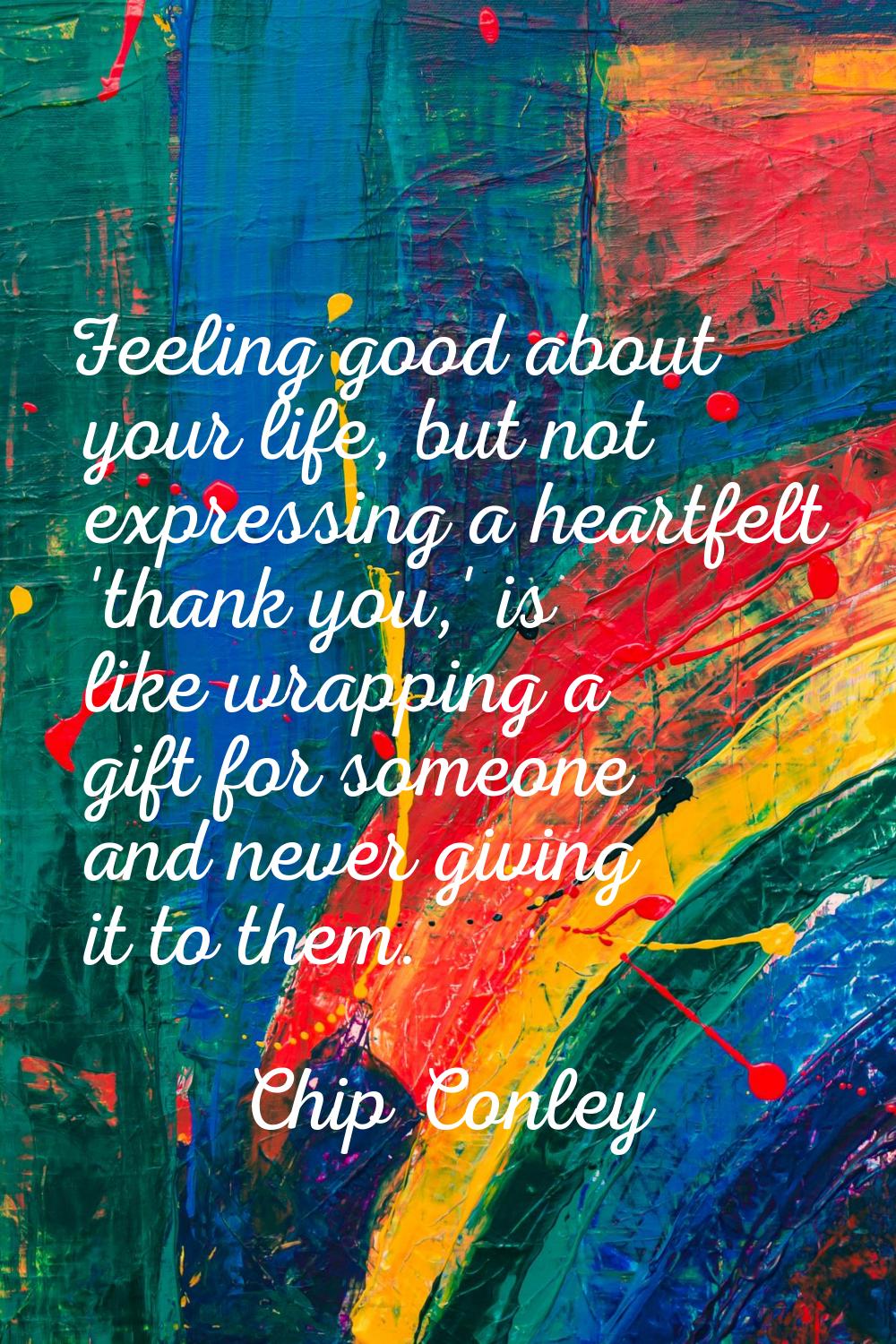 Feeling good about your life, but not expressing a heartfelt 'thank you,' is like wrapping a gift f