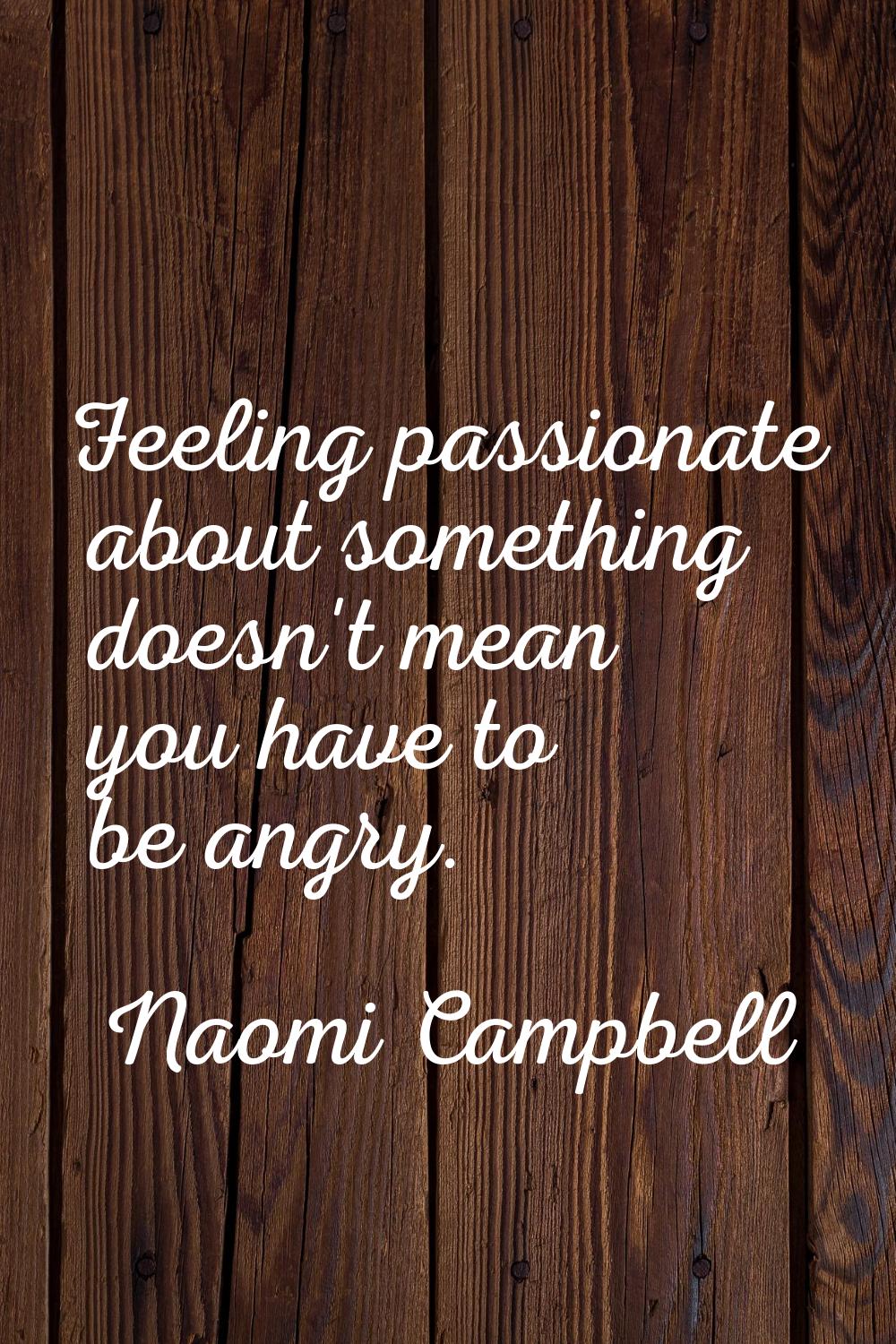 Feeling passionate about something doesn't mean you have to be angry.