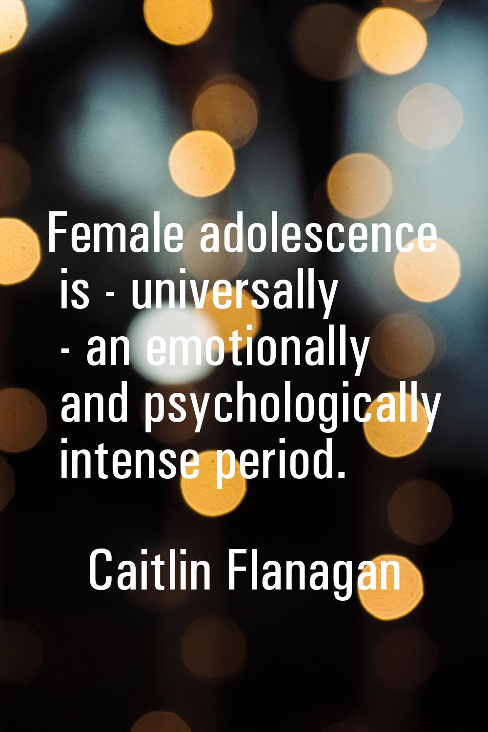 Female adolescence is - universally - an emotionally and psychologically intense period.