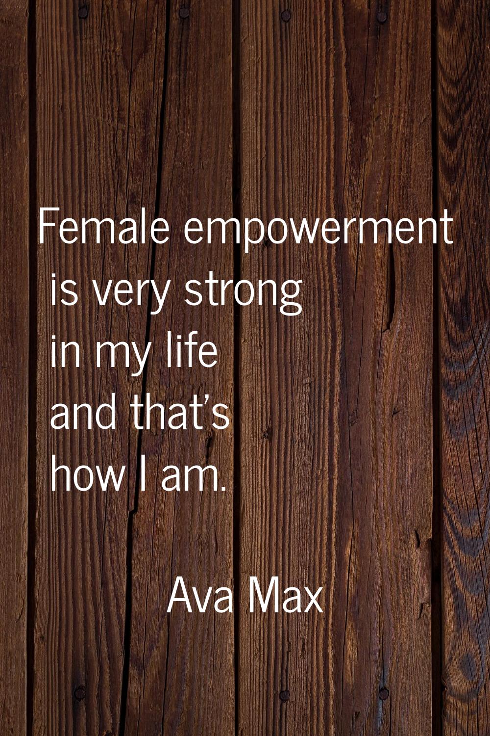 Female empowerment is very strong in my life and that's how I am.