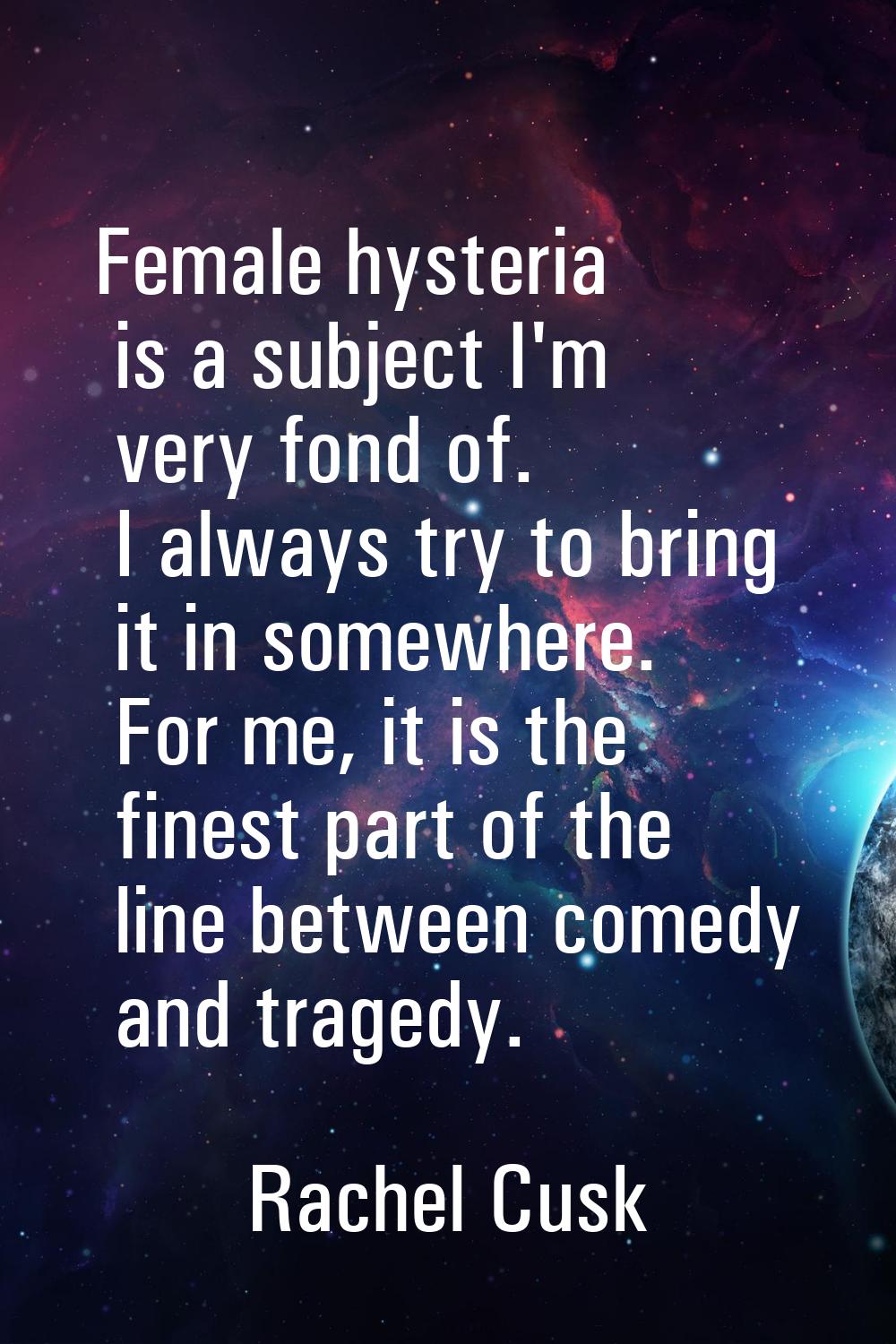 Female hysteria is a subject I'm very fond of. I always try to bring it in somewhere. For me, it is