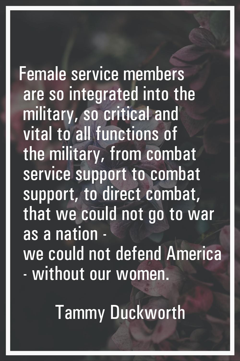 Female service members are so integrated into the military, so critical and vital to all functions 