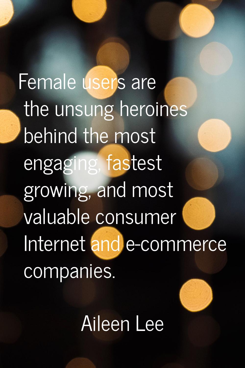 Female users are the unsung heroines behind the most engaging, fastest growing, and most valuable c