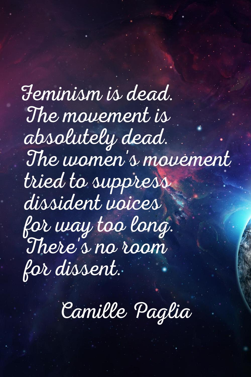 Feminism is dead. The movement is absolutely dead. The women's movement tried to suppress dissident