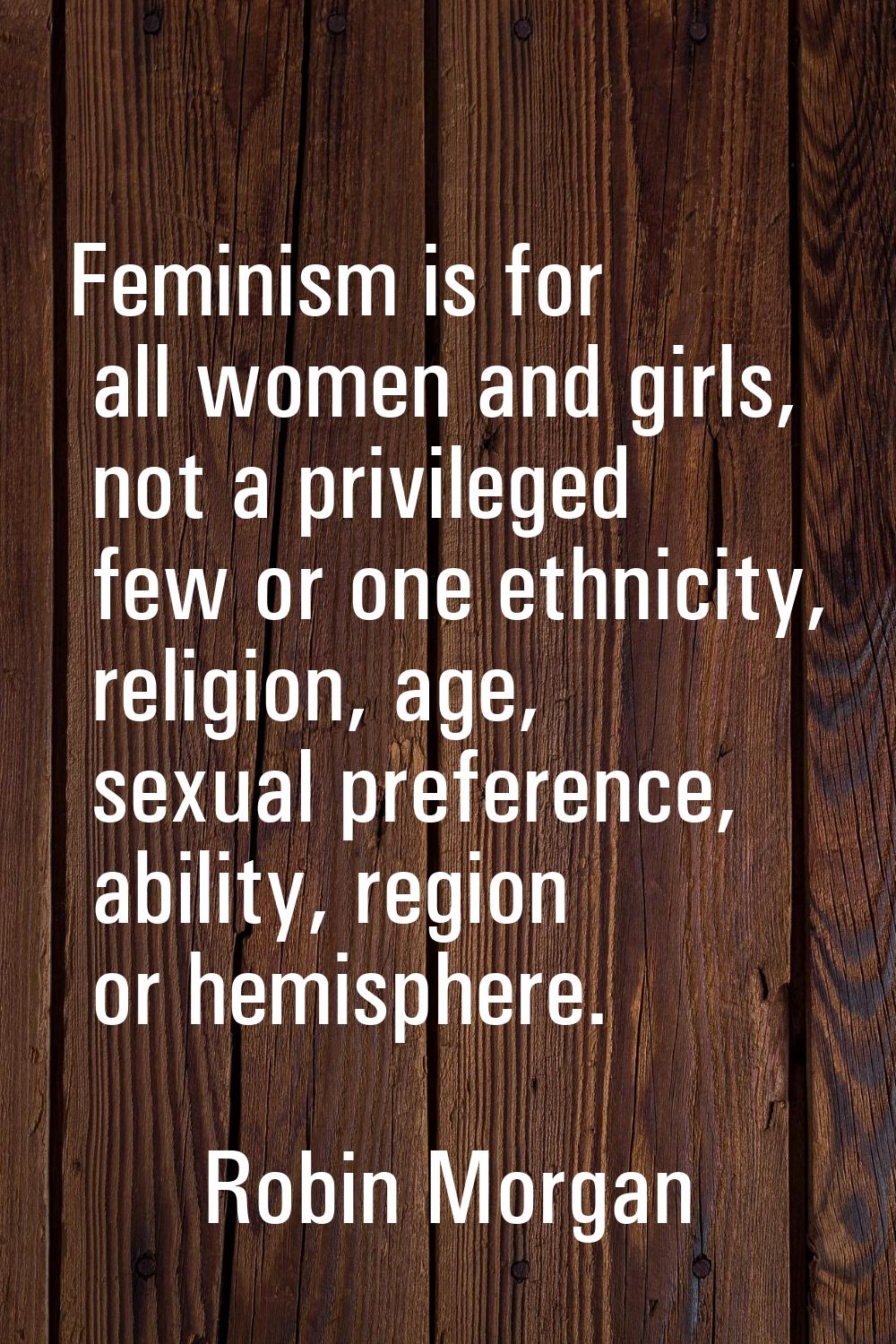 Feminism is for all women and girls, not a privileged few or one ethnicity, religion, age, sexual p