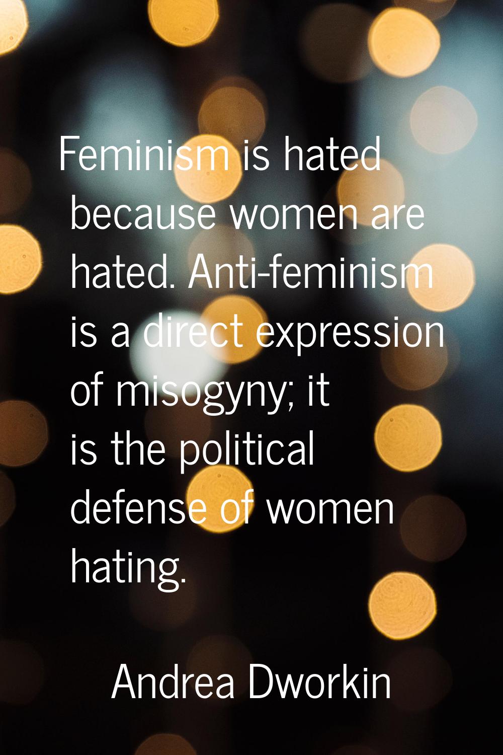 Feminism is hated because women are hated. Anti-feminism is a direct expression of misogyny; it is 