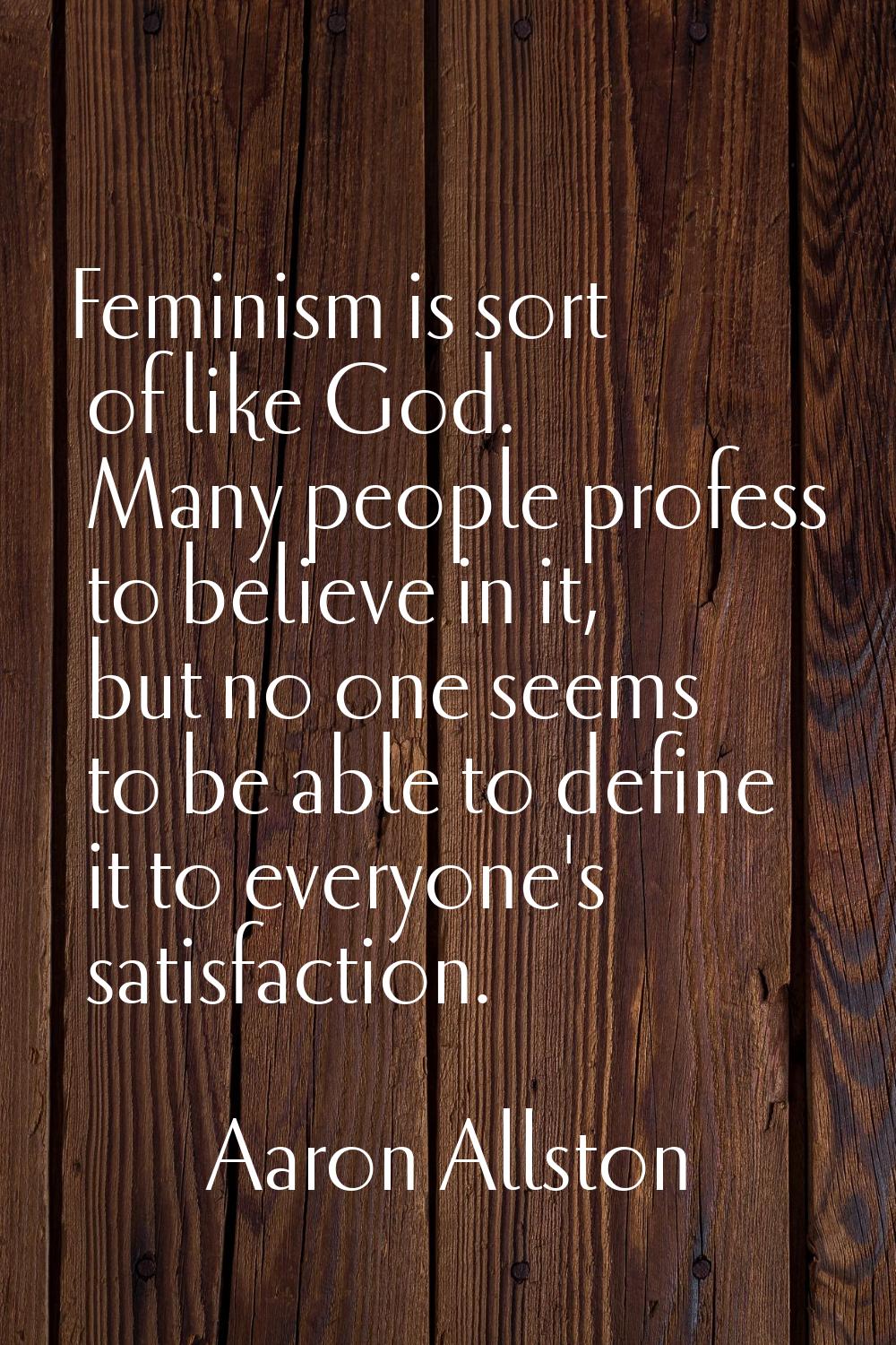 Feminism is sort of like God. Many people profess to believe in it, but no one seems to be able to 