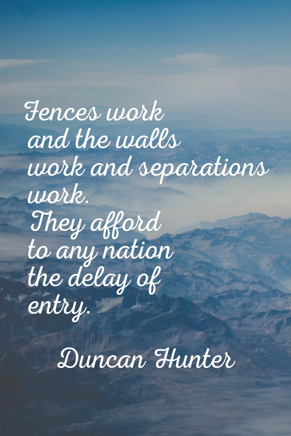 Fences work and the walls work and separations work. They afford to any nation the delay of entry.