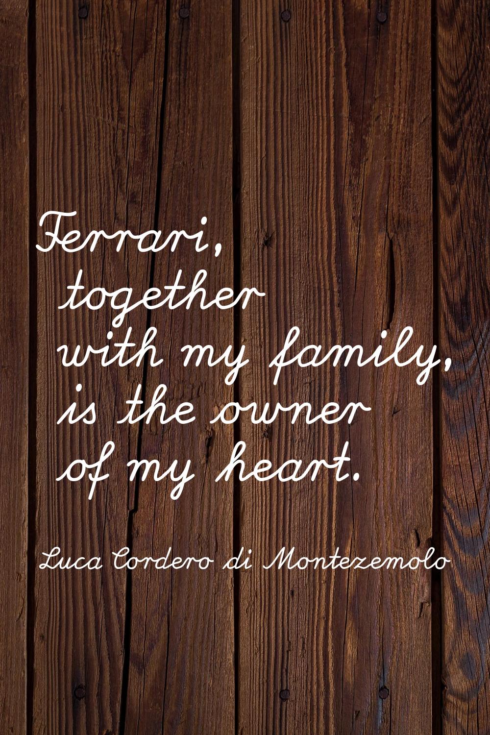Ferrari, together with my family, is the owner of my heart.