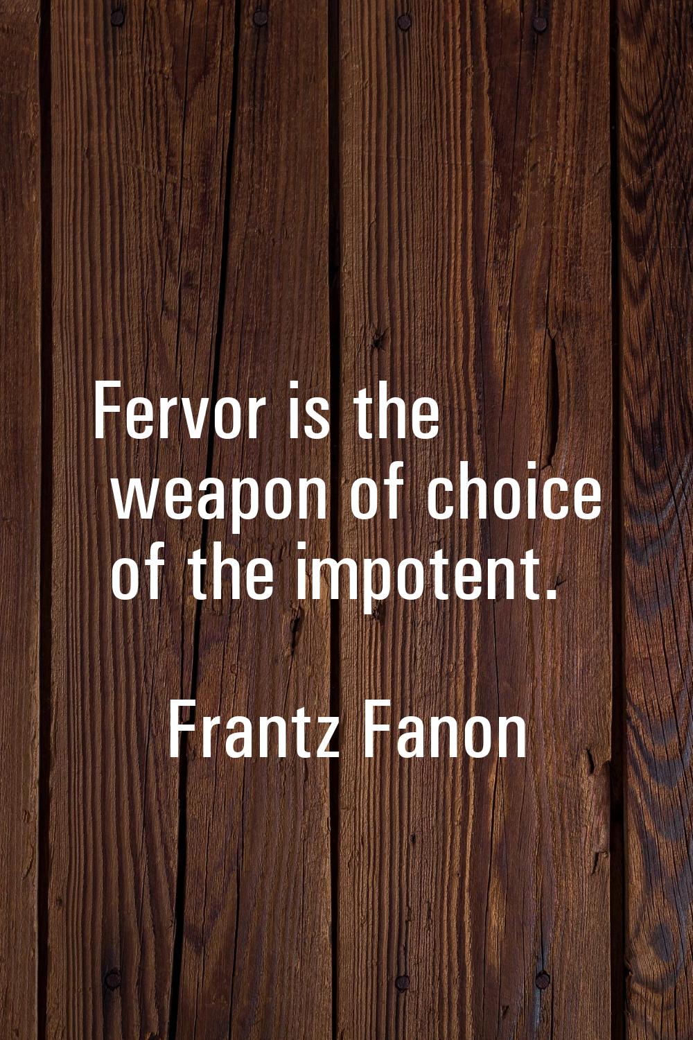 Fervor is the weapon of choice of the impotent.