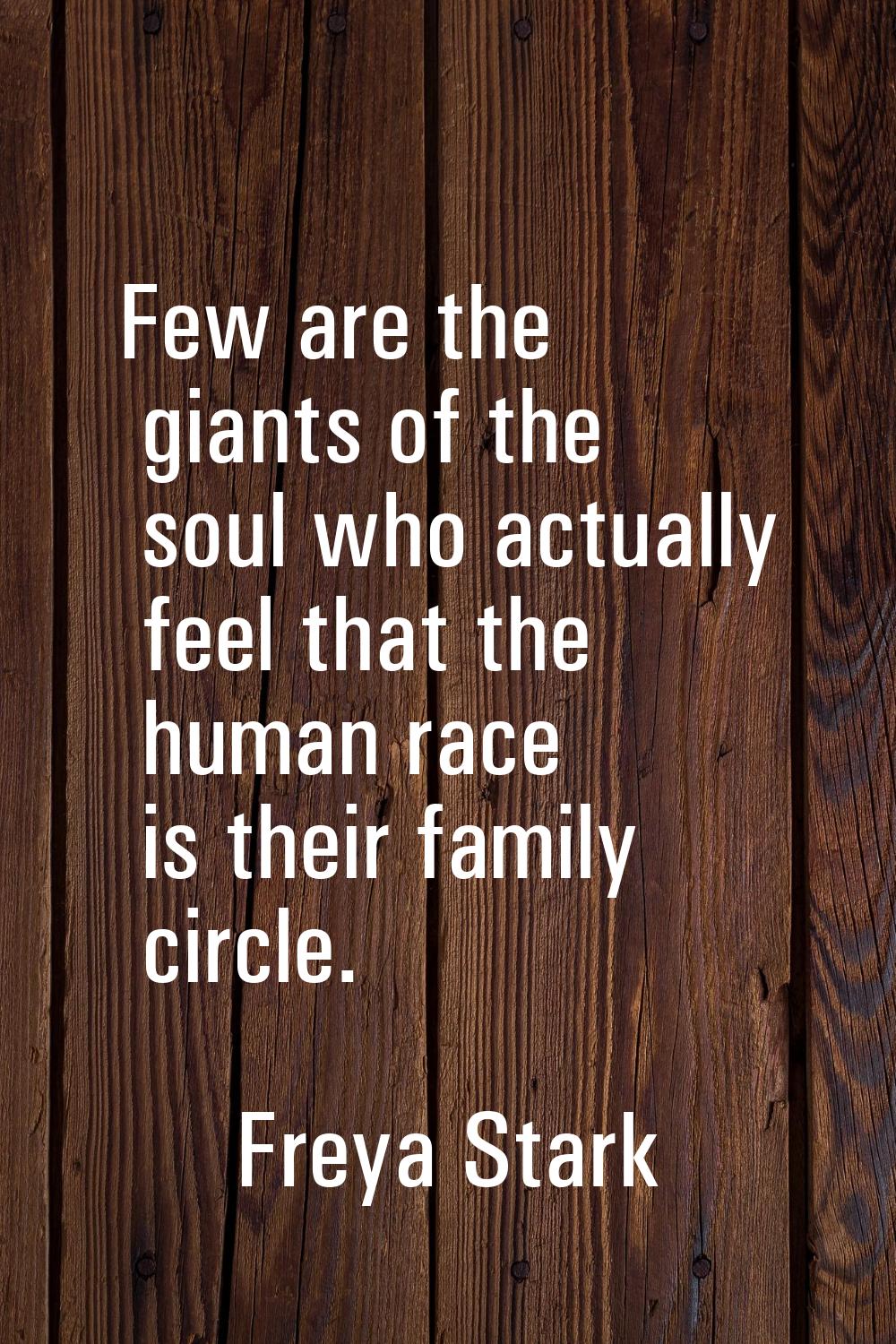 Few are the giants of the soul who actually feel that the human race is their family circle.