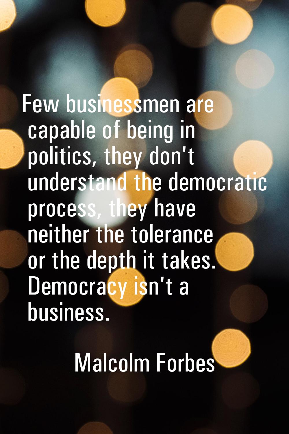 Few businessmen are capable of being in politics, they don't understand the democratic process, the