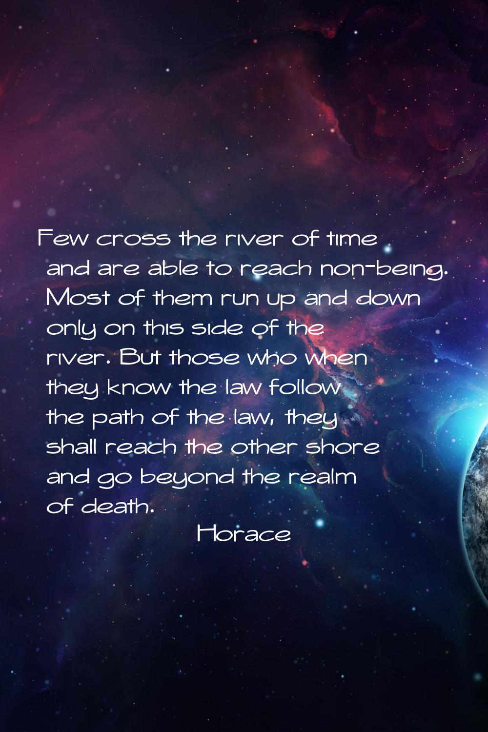 Few cross the river of time and are able to reach non-being. Most of them run up and down only on t